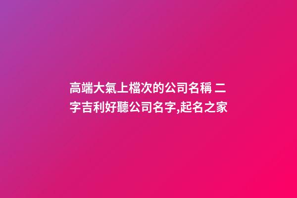 高端大氣上檔次的公司名稱 二字吉利好聽公司名字,起名之家